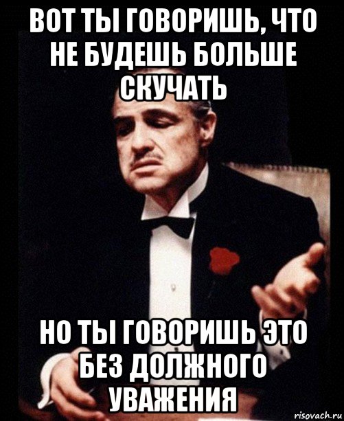 вот ты говоришь, что не будешь больше скучать но ты говоришь это без должного уважения, Мем ты делаешь это без уважения