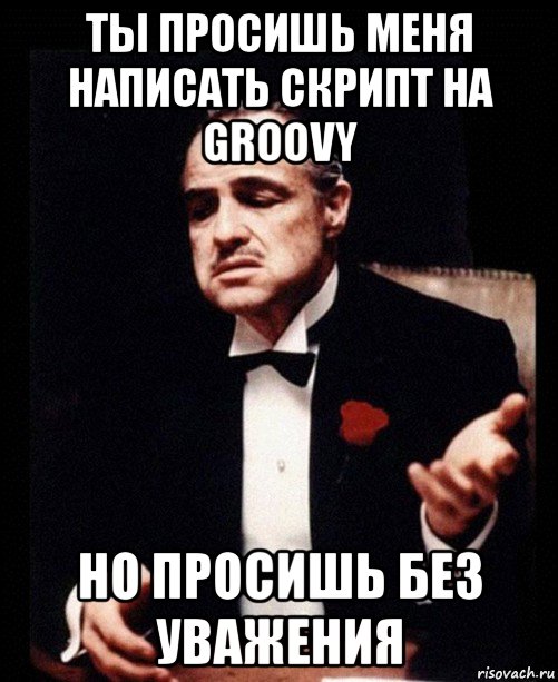 ты просишь меня написать скрипт на groovy но просишь без уважения, Мем ты делаешь это без уважения