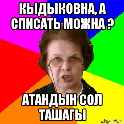 кыдыковна, а списать можна ? атандын сол ташагы, Мем Типичная училка