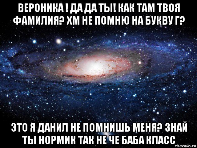 вероника ! да да ты! как там твоя фамилия? хм не помню на букву г? это я данил не помнишь меня? знай ты нормик так не че баба класс, Мем Вселенная