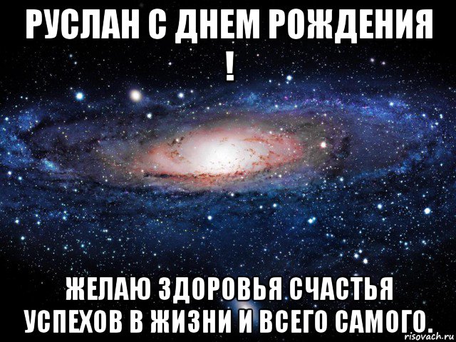 руслан с днем рождения ! желаю здоровья счастья успехов в жизни и всего самого., Мем Вселенная