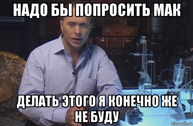 надо бы попросить мак делать этого я конечно же не буду, Мем Я конечно не буду