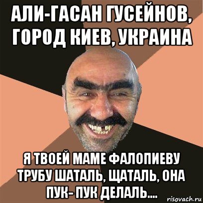 али-гасан гусейнов, город киев, украина я твоей маме фалопиеву трубу шаталь, щаталь, она пук- пук делаль...., Мем Я твой дом труба шатал