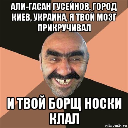 али-гасан гусейнов, город киев, украина, я твой мозг прикручивал и твой борщ носки клал, Мем Я твой дом труба шатал