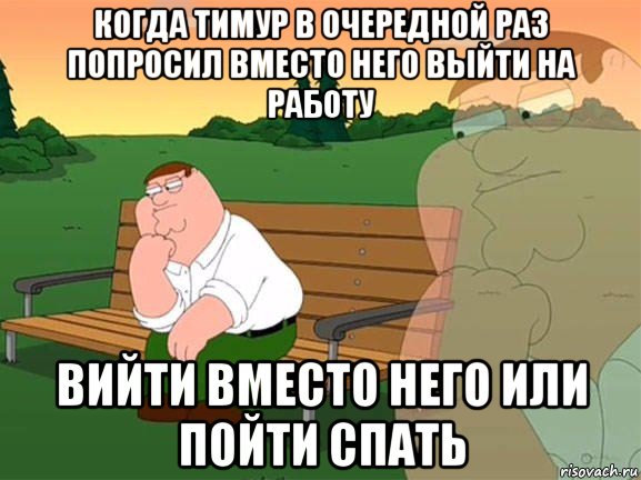 когда тимур в очередной раз попросил вместо него выйти на работу вийти вместо него или пойти спать, Мем Задумчивый Гриффин