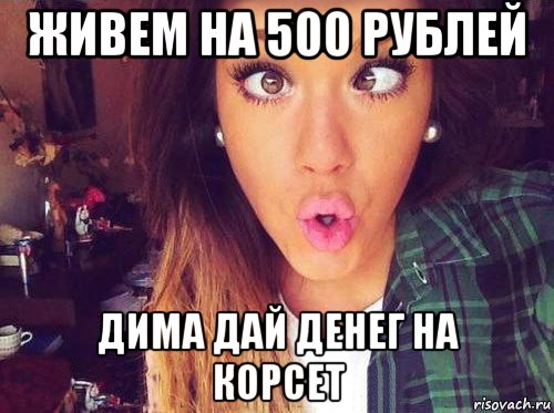 живем на 500 рублей дима дай денег на корсет