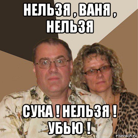 нельзя , ваня , нельзя сука ! нельзя ! убью !, Мем  Злые родители