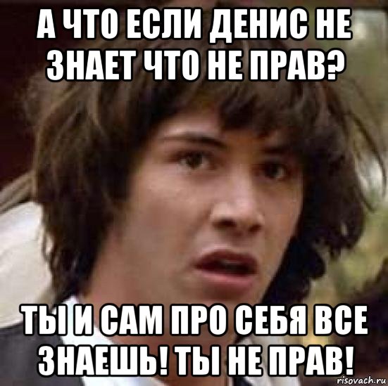 а что если денис не знает что не прав? ты и сам про себя все знаешь! ты не прав!, Мем А что если (Киану Ривз)