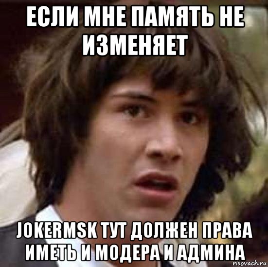 если мне память не изменяет jokermsk тут должен права иметь и модера и админа, Мем А что если (Киану Ривз)