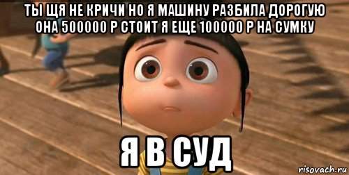 ты щя не кричи но я машину разбила дорогую она 500000 р стоит я еще 100000 р на сумку я в суд, Мем    Агнес Грю