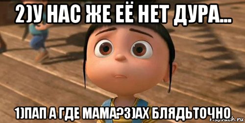 2)у нас же её нет дура... 1)пап а где мама?3)ах блядьточно, Мем    Агнес Грю