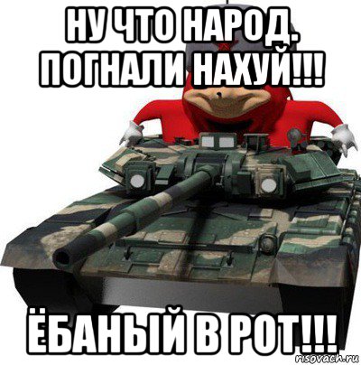 ну что народ. погнали нахуй!!! ёбаный в рот!!!