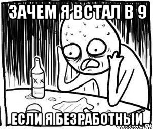 зачем я встал в 9 если я безработный, Мем Алкоголик-кадр