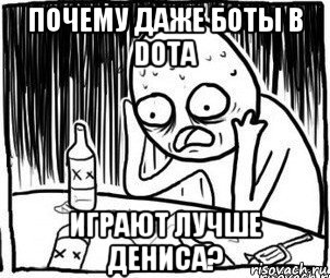 почему даже боты в dota играют лучше дениса?, Мем Алкоголик-кадр