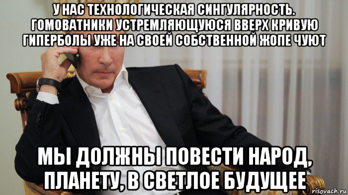 у нас технологическая сингулярность. гомоватники устремляющуюся вверх кривую гиперболы уже на своей собственной жопе чуют мы должны повести народ, планету, в светлое будущее