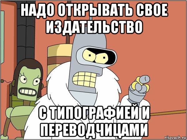 надо открывать свое издательство с типографией и переводчицами, Мем Бендер