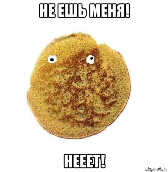 не ешь меня! нееет!