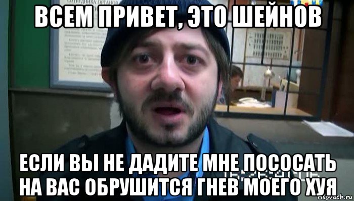 всем привет, это шейнов если вы не дадите мне пососать на вас обрушится гнев моего хуя