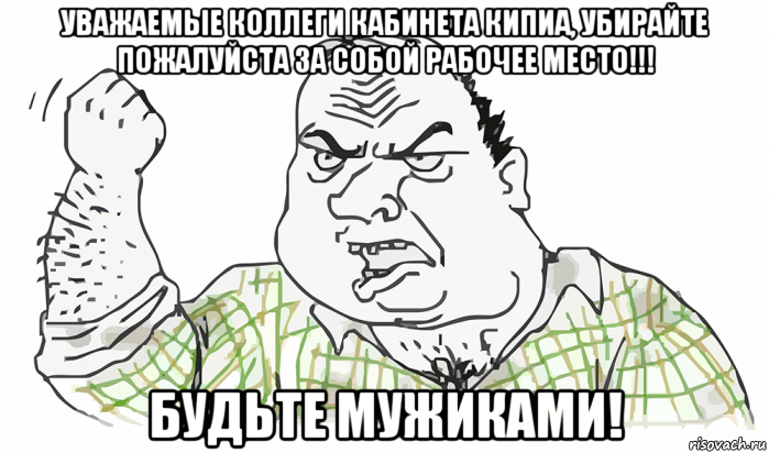 уважаемые коллеги кабинета кипиа, убирайте пожалуйста за собой рабочее место!!! будьте мужиками!, Мем Будь мужиком