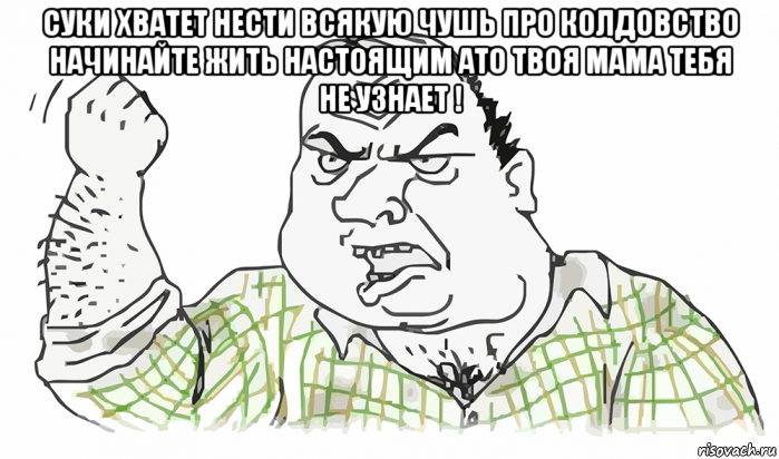 суки хватет нести всякую чушь про колдовство начинайте жить настоящим ато твоя мама тебя не узнает ! , Мем Будь мужиком