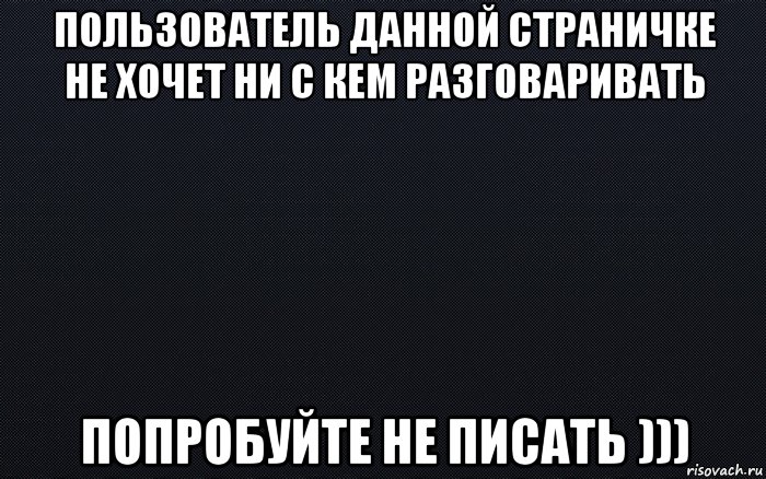 пользователь данной страничке не хочет ни с кем разговаривать попробуйте не писать ))), Мем черный фон