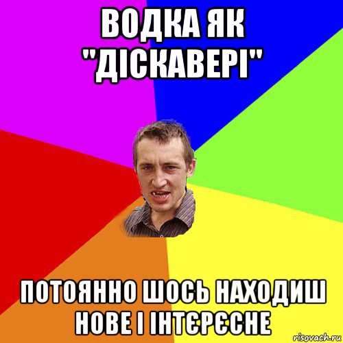 водка як "діскавері" потоянно шось находиш нове і інтєрєсне