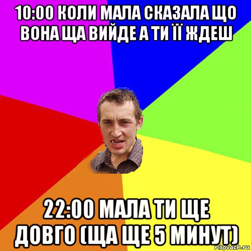 10:00 коли мала сказала що вона ща вийде а ти її ждеш 22:00 мала ти ще довго (ща ще 5 минут)