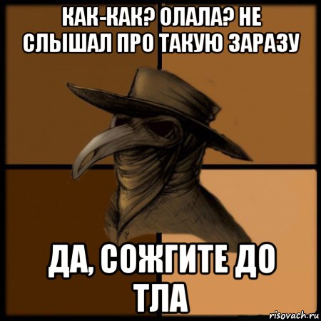 как-как? олала? не слышал про такую заразу да, сожгите до тла