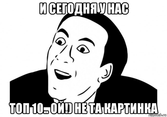 и сегодня у нас топ 10.. ой!) не та картинка, Мем   да ладно (Кейдж)