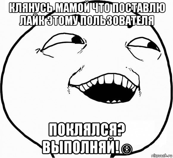 клянусь мамой что поставлю лайк этому пользователя поклялся? выполняй!☺, Мем Дааа