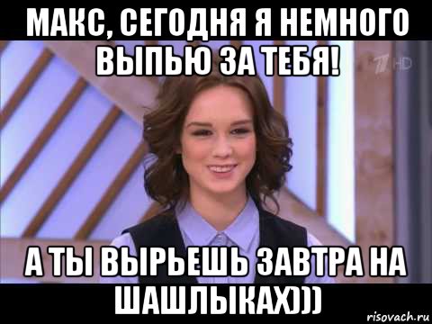 макс, сегодня я немного выпью за тебя! а ты вырьешь завтра на шашлыках))), Мем Диана Шурыгина улыбается