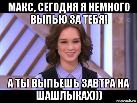 макс, сегодня я немного выпью за тебя! а ты выпьешь завтра на шашлыках))), Мем Диана Шурыгина улыбается