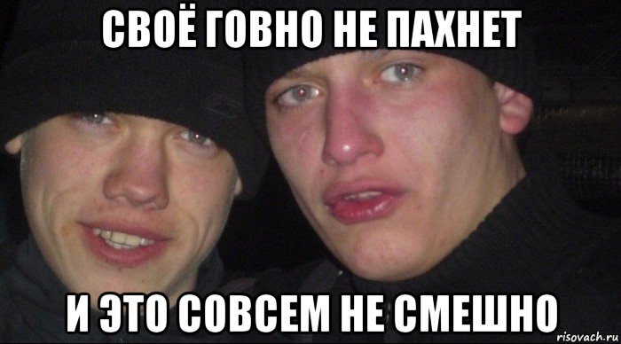 своё говно не пахнет и это совсем не смешно