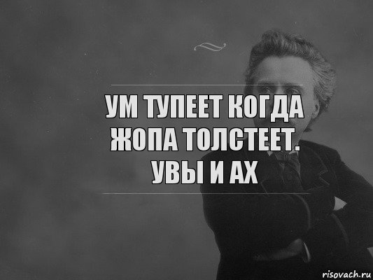 Ум тупеет когда жопа толстеет. Увы и ах