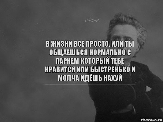 В жизни все просто. Или ты общаешься нормально с парнем который тебе нравится или быстренько и молча идёшь нахуй