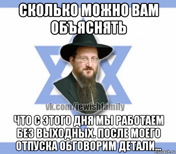 сколько можно вам объяснять что с этого дня мы работаем без выходных. после моего отпуска обговорим детали...