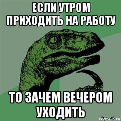 если утром приходить на работу то зачем вечером уходить, Мем Филосораптор