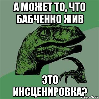 а может то, что бабченко жив это инсценировка?, Мем Филосораптор