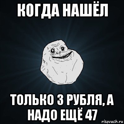 когда нашёл только 3 рубля, а надо ещё 47, Мем Forever Alone