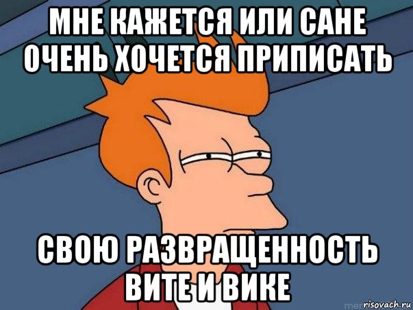 мне кажется или сане очень хочется приписать свою развращенность вите и вике, Мем  Фрай (мне кажется или)