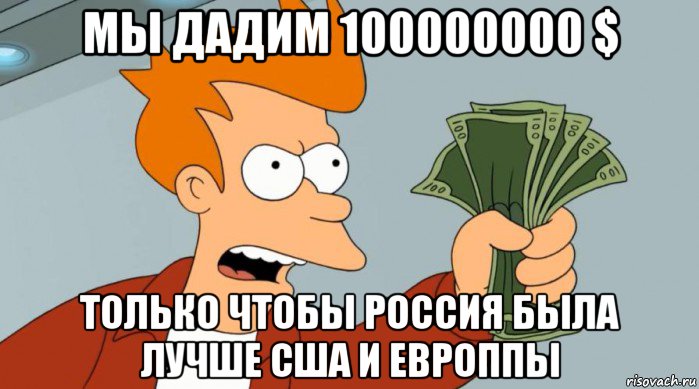 мы дадим 100000000 $ только чтобы россия была лучше сша и европпы, Мем Заткнись и возьми мои деньги