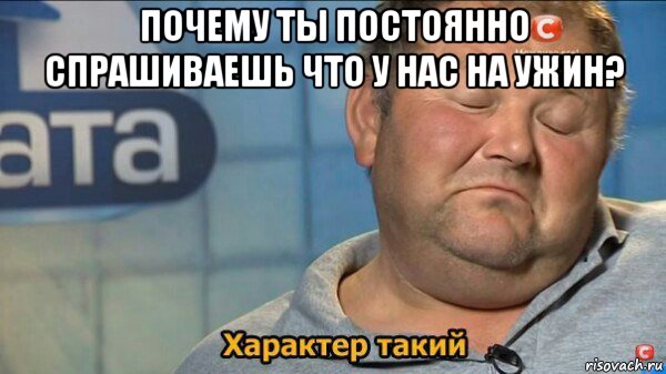 почему ты постоянно спрашиваешь что у нас на ужин? , Мем  Характер такий