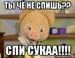 ты чё не спишь?? спи сукаа!!!!