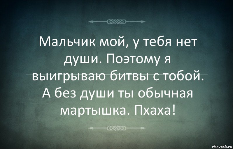 Мальчик мой, у тебя нет души. Поэтому я выигрываю битвы с тобой. А без души ты обычная мартышка. Пхаха!