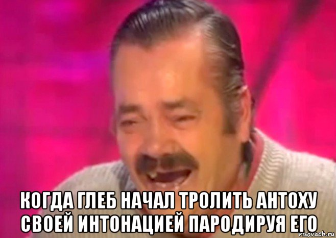  когда глеб начал тролить антоху своей интонацией пародируя его, Мем  Испанец