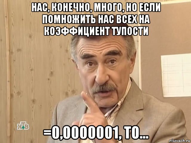 нас, конечно, много, но если помножить нас всех на коэффициент тупости =0,0000001, то..., Мем Каневский (Но это уже совсем другая история)