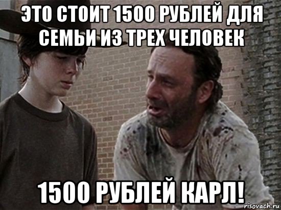 это стоит 1500 рублей для семьи из трех человек 1500 рублей карл!