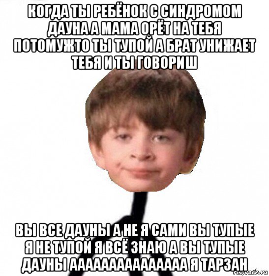 когда ты ребёнок с синдромом дауна а мама орёт на тебя потомужто ты тупой а брат унижает тебя и ты говориш вы все дауны а не я сами вы тупые я не тупой я всё знаю а вы тупые дауны ааааааааааааааа я тарзан, Мем Кислолицый0