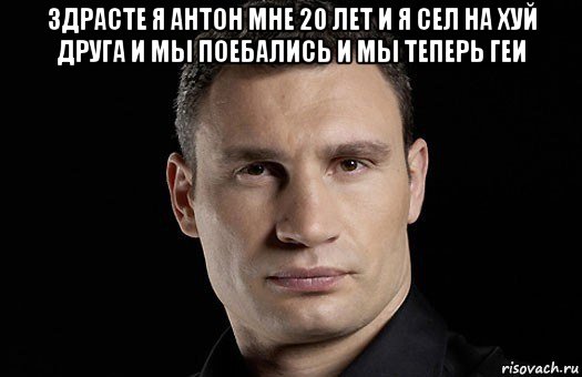 здрасте я антон мне 20 лет и я сел на хуй друга и мы поебались и мы теперь геи , Мем Кличко