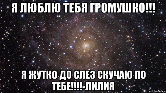 я люблю тебя громушко!!! я жутко до слез скучаю по тебе!!!!-лилия